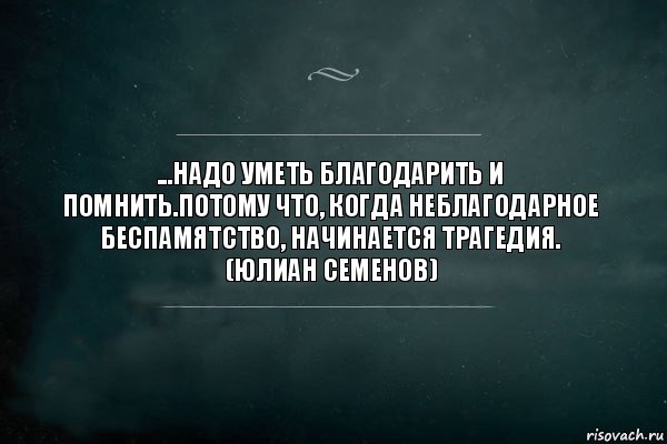 ...Надо уметь благодарить и помнить.Потому что, когда неблагодарное беспамятство, начинается трагедия.
(Юлиан Семенов), Комикс Игра Слов