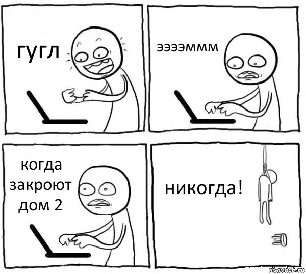 гугл ээээммм когда закроют дом 2 никогда!