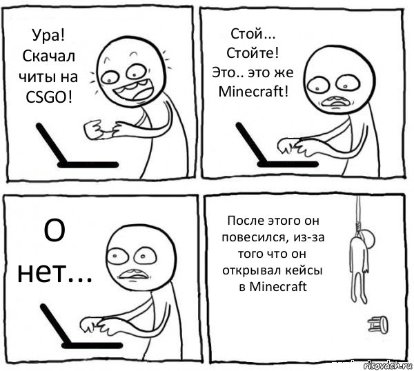 Ура! Скачал читы на CSGO! Стой... Стойте! Это.. это же Minecraft! О нет... После этого он повесился, из-за того что он открывал кейсы в Minecraft, Комикс интернет убивает