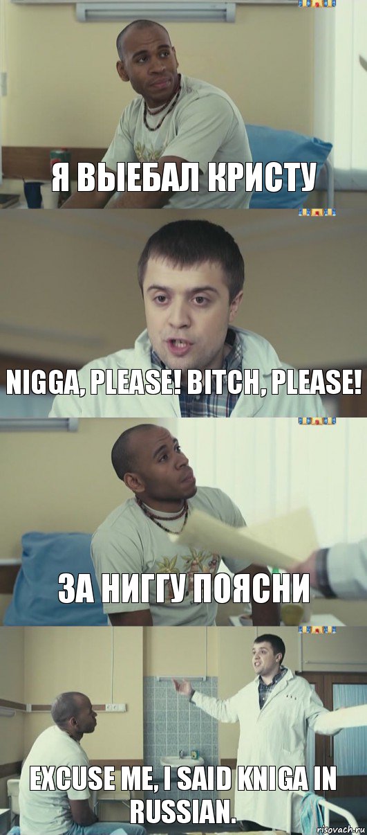 Я выебал Кристу Nigga, please! Bitch, please! За ниггу поясни Excuse me, I said kniga in russian.