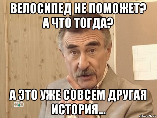 велосипед не поможет? а что тогда? а это уже совсем другая история..., Мем Каневский (Но это уже совсем другая история)