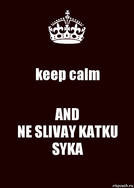 keep calm AND
NE SLIVAY KATKU SYKA