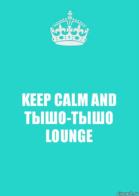 KEEP CALM AND ТЫШО-ТЫШО LOUNGE