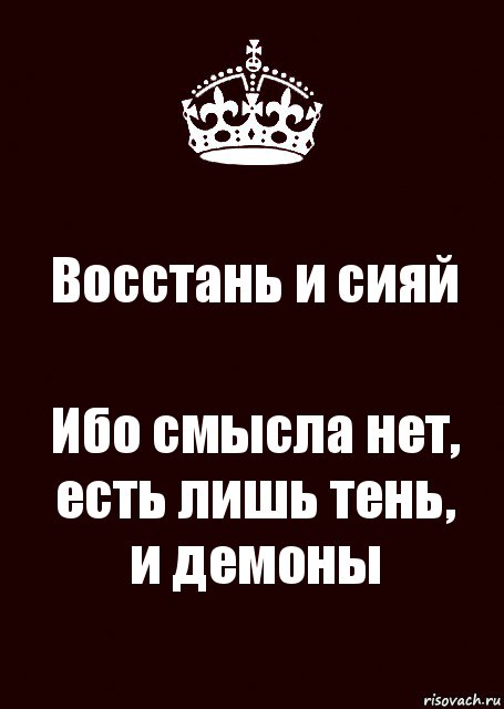 Восстань и сияй Ибо смысла нет,
есть лишь тень,
и демоны