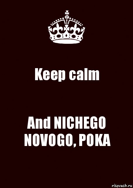 Keep calm And NICHEGO NOVOGO, POKA