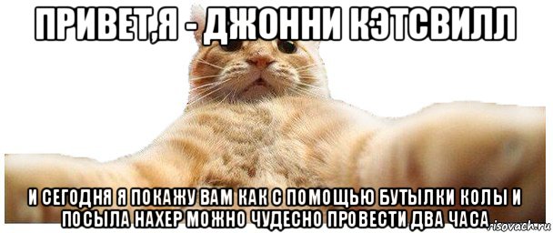 привет,я - джонни кэтсвилл и сегодня я покажу вам как с помощью бутылки колы и посыла нахер можно чудесно провести два часа, Мем   Кэтсвилл