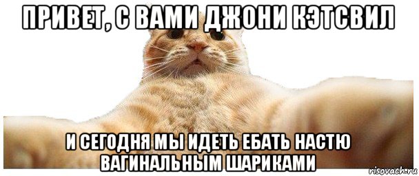 привет, с вами джони кэтсвил и сегодня мы идеть ебать настю вагинальным шариками, Мем   Кэтсвилл