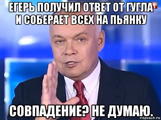 егерь получил ответ от гугла и соберает всех на пьянку совпадение? не думаю., Мем Киселёв 2014