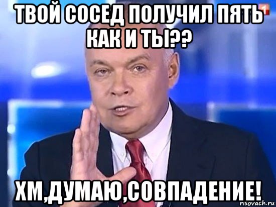 твой сосед получил пять как и ты?? хм,думаю,совпадение!, Мем Киселёв 2014