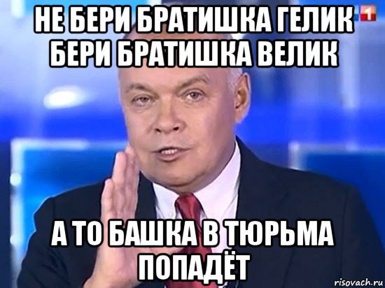 не бери братишка гелик бери братишка велик а то башка в тюрьма попадёт, Мем Киселёв 2014