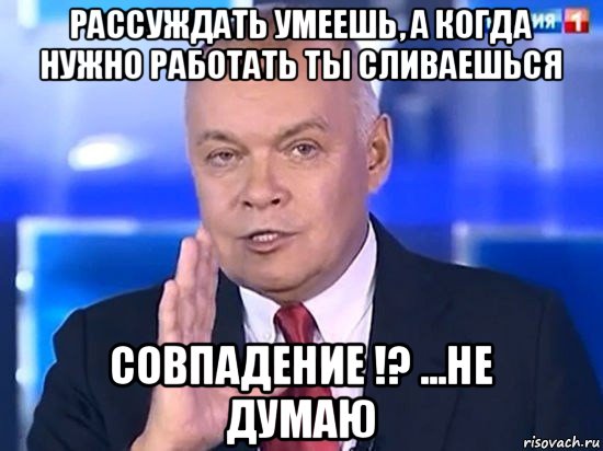 рассуждать умеешь, а когда нужно работать ты сливаешься совпадение !? ...не думаю, Мем Киселёв 2014