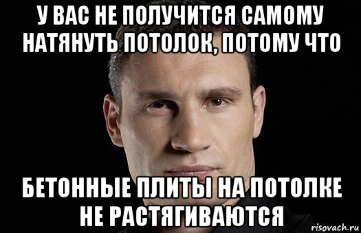 у вас не получится самому натянуть потолок, потому что бетонные плиты на потолке не растягиваются, Мем Кличко