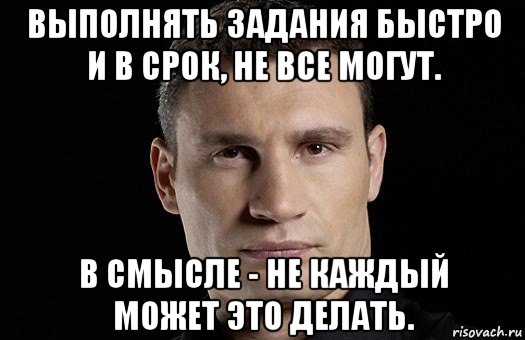 выполнять задания быстро и в срок, не все могут. в смысле - не каждый может это делать., Мем Кличко