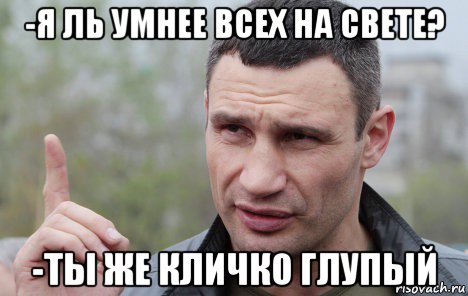 -я ль умнее всех на свете? -ты же кличко глупый