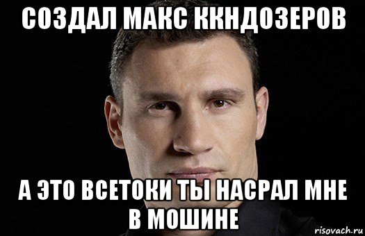 создал макс ккндозеров а это всетоки ты насрал мне в мошине, Мем Кличко