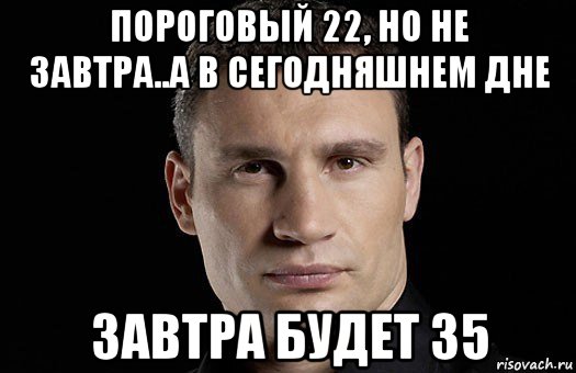 пороговый 22, но не завтра..а в сегодняшнем дне завтра будет 35, Мем Кличко