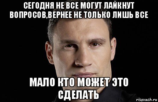 сегодня не все могут лайкнут вопросов,вернее не только лишь все мало кто может это сделать, Мем Кличко