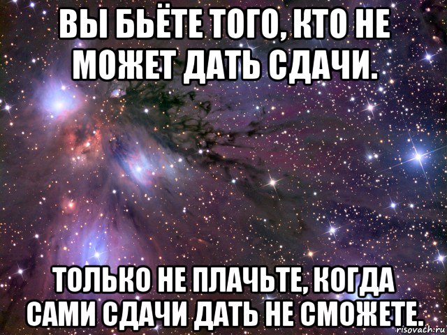 вы бьёте того, кто не может дать сдачи. только не плачьте, когда сами сдачи дать не сможете., Мем Космос