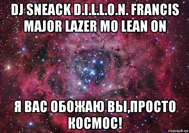 dj sneack d.i.l.l.o.n. francis major lazer mo lean on я вас обожаю вы,просто космос!, Мем Ты просто космос