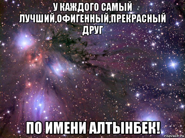 у каждого самый лучший,офигенный,прекрасный друг по имени алтынбек!, Мем Космос