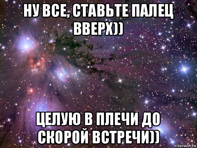 ну все, ставьте палец вверх)) целую в плечи до скорой встречи)), Мем Космос