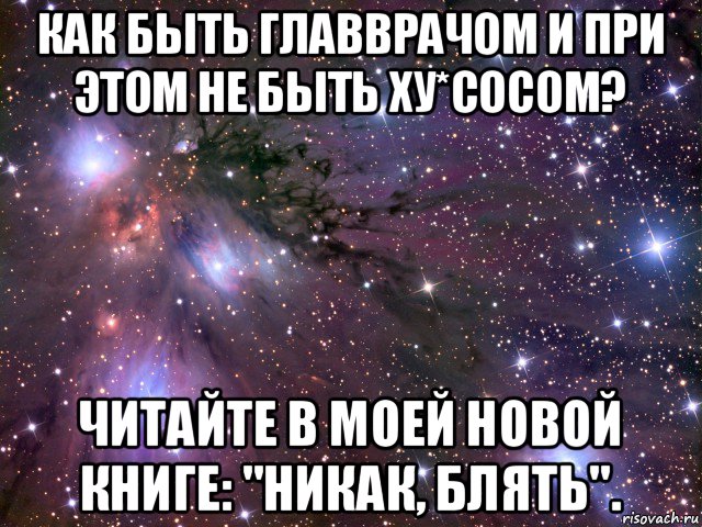 как быть главврачом и при этом не быть ху*сосом? читайте в моей новой книге: "никак, блять"., Мем Космос