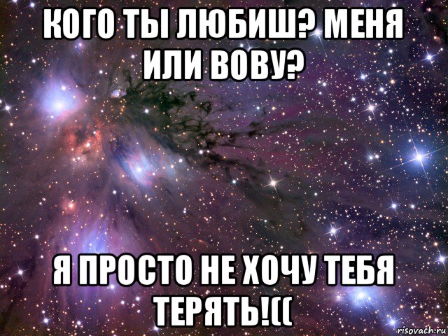 кого ты любиш? меня или вову? я просто не хочу тебя терять!((, Мем Космос