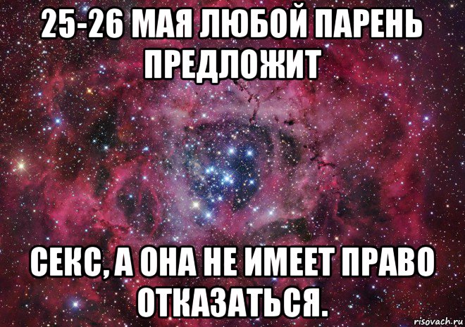 25-26 мая любой парень предложит секс, а она не имеет право отказаться., Мем Ты просто космос