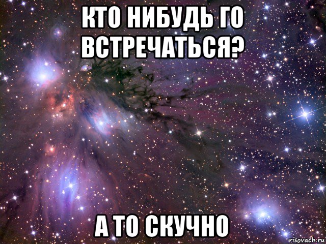 кто нибудь го встречаться? а то скучно, Мем Космос