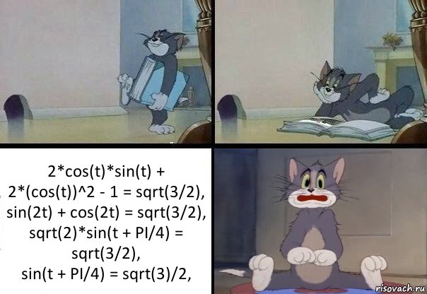 2*cos(t)*sin(t) + 2*(cos(t))^2 - 1 = sqrt(3/2),
sin(2t) + cos(2t) = sqrt(3/2),
sqrt(2)*sin(t + PI/4) = sqrt(3/2),
sin(t + PI/4) = sqrt(3)/2,, Комикс  Кот Том в шоке