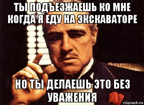 ты подъезжаешь ко мне когда я еду на экскаваторе но ты делаешь это без уважения, Мем крестный отец