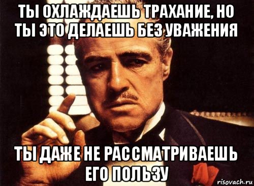 ты охлаждаешь трахание, но ты это делаешь без уважения ты даже не рассматриваешь его пользу, Мем крестный отец