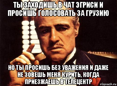 ты заходишь в чат эгриси и просишь голосовать за грузию но ты просишь без уважения и даже не зовешь меня курить, когда приезжаешь в телецентр, Мем крестный отец