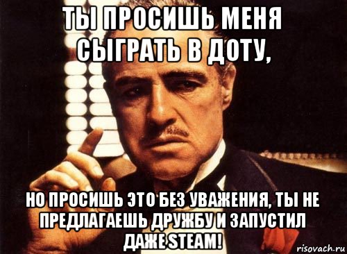 ты просишь меня сыграть в доту, но просишь это без уважения, ты не предлагаешь дружбу и запустил даже steam!, Мем крестный отец