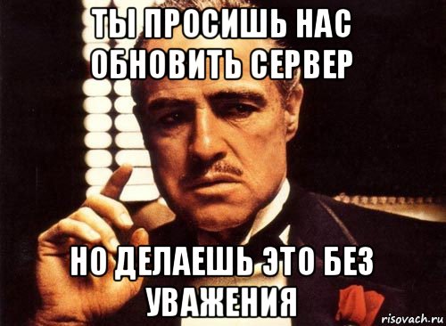 ты просишь нас обновить сервер но делаешь это без уважения, Мем крестный отец