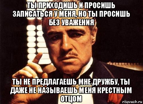 ты приходишь и просишь записаться у меня, но ты просишь без уважения ты не предлагаешь мне дружбу, ты даже не называешь меня крестным отцом, Мем крестный отец