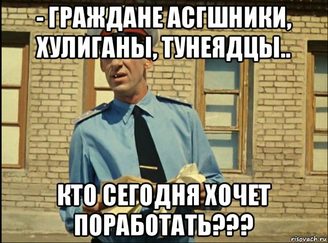 - граждане асгшники, хулиганы, тунеядцы.. кто сегодня хочет поработать???, Мем кто будет работать