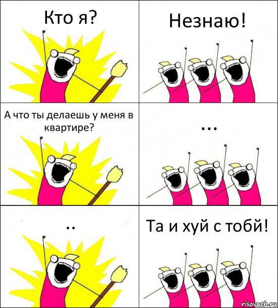 Кто я? Незнаю! А что ты делаешь у меня в квартире? ... .. Та и хуй с тобй!