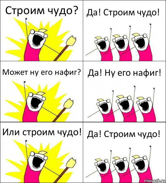 Строим чудо? Да! Строим чудо! Может ну его нафиг? Да! Ну его нафиг! Или строим чудо! Да! Строим чудо!