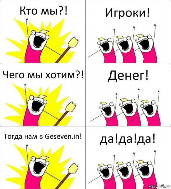 Кто мы?! Игроки! Чего мы хотим?! Денег! Тогда нам в Geseven.in! да!да!да!