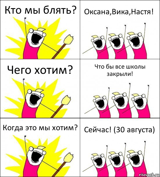 Кто мы блять? Оксана,Вика,Настя! Чего хотим? Что бы все школы закрыли! Когда это мы хотим? Сейчас! (30 августа)