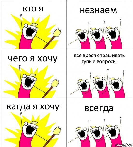 кто я незнаем чего я хочу все вреся спрашивать тупые вопросы кагда я хочу всегда