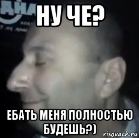 ну че? ебать меня полностью будешь?)