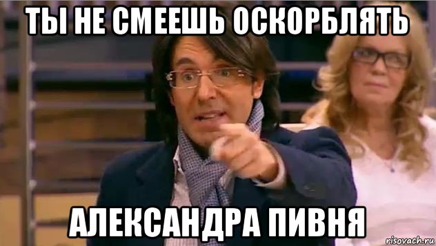 ты не смеешь оскорблять александра пивня, Мем Андрей Малахов