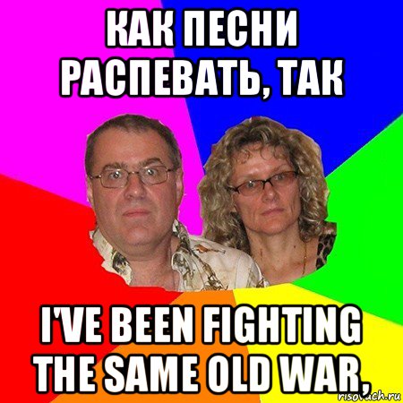 как песни распевать, так i've been fighting the same old war,, Мем  Типичные родители