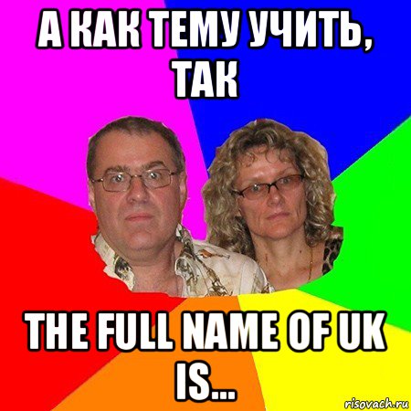 а как тему учить, так the full name of uk is..., Мем  Типичные родители