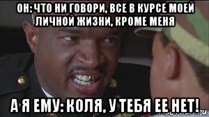 он: что ни говори, все в курсе моей личной жизни, кроме меня а я ему: коля, у тебя ее нет!