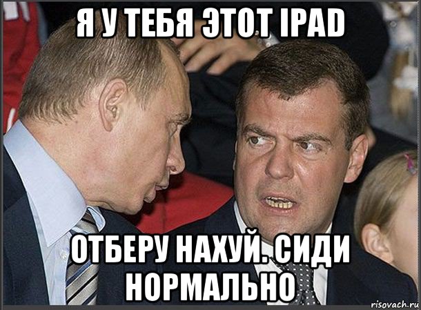 я у тебя этот ipad отберу нахуй. сиди нормально, Мем Медведев Путин