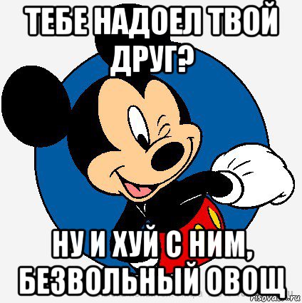 тебе надоел твой друг? ну и хуй с ним, безвольный овощ