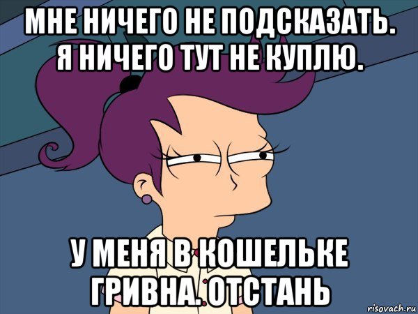 мне ничего не подсказать. я ничего тут не куплю. у меня в кошельке гривна. отстань, Мем Мне кажется или (с Лилой)